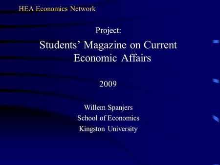 HEA Economics Network Project: Students Magazine on Current Economic Affairs 2009 Willem Spanjers School of Economics Kingston University.