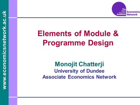 Www.economicsnetwork.ac.uk www.economics.ltsn.ac.uk Elements of Module & Programme Design Monojit Chatterji University of Dundee Associate Economics Network.