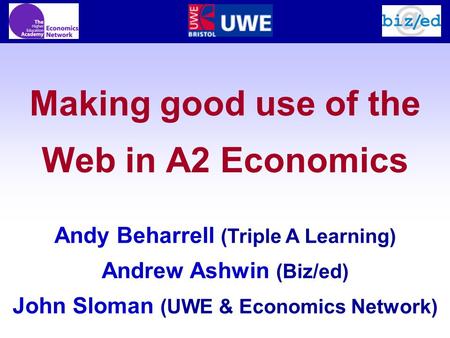 Making good use of the Web in A2 Economics Andy Beharrell (Triple A Learning) Andrew Ashwin (Biz/ed) John Sloman (UWE & Economics Network)