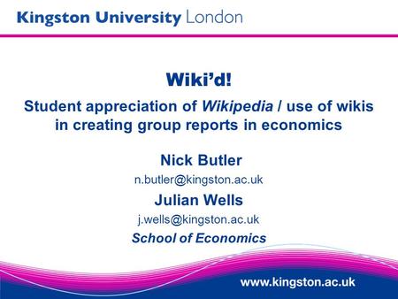Wikid! Student appreciation of Wikipedia / use of wikis in creating group reports in economics Nick Butler Julian Wells