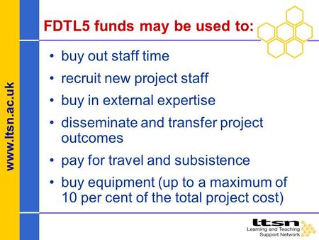 Www.ltsn.ac.uk FDTL5 funds may be used to: buy out staff time recruit new project staff buy in external expertise disseminate and transfer project outcomes.