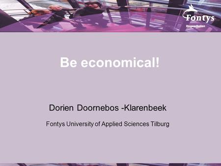 Be economical! Dorien Doornebos -Klarenbeek Fontys University of Applied Sciences Tilburg.
