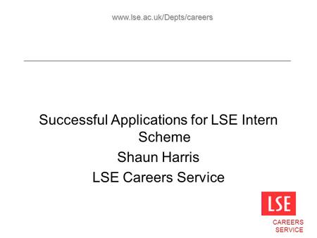 Successful Applications for LSE Intern Scheme Shaun Harris LSE Careers Service CAREERS SERVICE www.lse.ac.uk/Depts/careers.