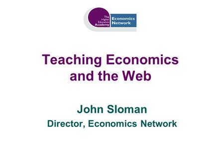 Teaching Economics and the Web John Sloman Director, Economics Network.