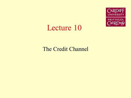 Lecture 10 The Credit Channel This lecture re-examines the transmission mechanism in the context of the credit channel. It examines the micro-foundations.