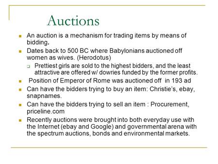 Auctions An auction is a mechanism for trading items by means of bidding. Dates back to 500 BC where Babylonians auctioned off women as wives. (Herodotus)