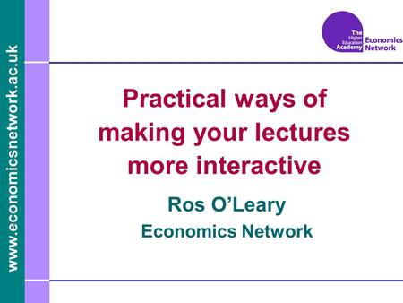 Www.economicsnetwork.ac.uk Ros OLeary Economics Network Practical ways of making your lectures more interactive.