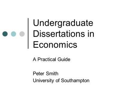 Undergraduate Dissertations in Economics A Practical Guide Peter Smith University of Southampton.
