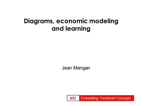 Embedding threshold concepts Embedding Threshold Concepts etc Diagrams, economic modeling and learning Jean Mangan.