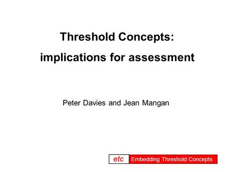 Embedding threshold concepts Embedding Threshold Concepts etc Threshold Concepts: implications for assessment Peter Davies and Jean Mangan.