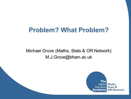 Problem? What Problem? Michael Grove (Maths, Stats & OR Network)