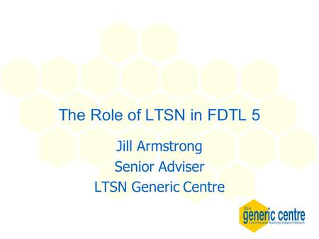 The Role of LTSN in FDTL 5 Jill Armstrong Senior Adviser LTSN Generic Centre.
