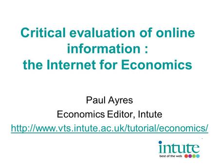 Critical evaluation of online information : the Internet for Economics Paul Ayres Economics Editor, Intute