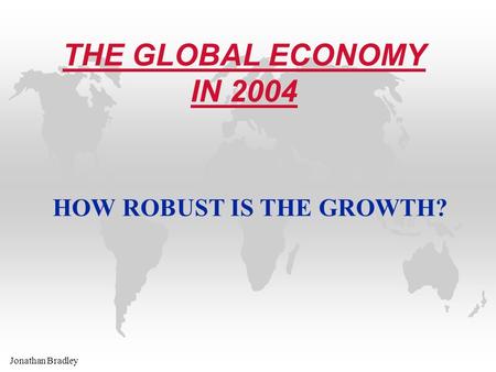 Jonathan Bradley THE GLOBAL ECONOMY IN 2004 HOW ROBUST IS THE GROWTH?