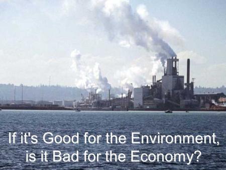 If it's Good for the Environment, is it Bad for the Economy? If it's Good for the Environment, is it Bad for the Economy?