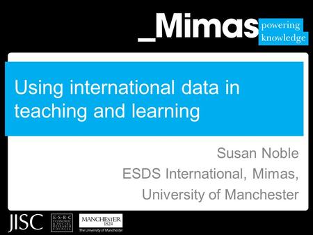 Using international data in teaching and learning Susan Noble ESDS International, Mimas, University of Manchester.