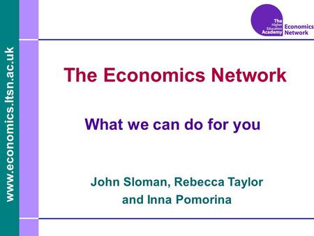 Www.economics.ltsn.ac.uk The Economics Network What we can do for you John Sloman, Rebecca Taylor and Inna Pomorina.