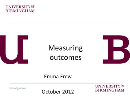 Measuring outcomes Emma Frew October 2012. Measuring outcomes Learning objectives By the end of the session students should be able to – Explain how different.