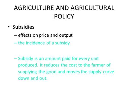 AGRICULTURE AND AGRICULTURAL POLICY Subsidies – effects on price and output – the incidence of a subsidy – Subsidy is an amount paid for every unit produced.