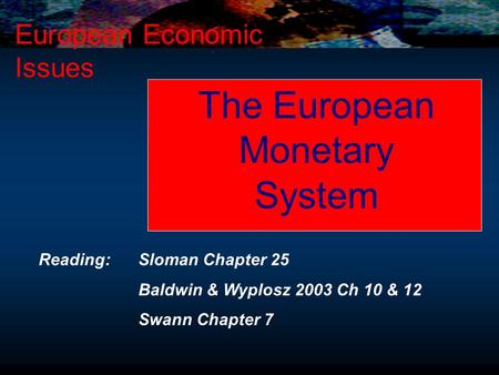 The European Monetary System European Economic Issues Reading: Sloman Chapter 25 Baldwin & Wyplosz 2003 Ch 10 & 12 Swann Chapter 7.
