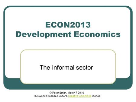 ECON2013 Development Economics The informal sector © Peter Smith, March 7 2010 This work is licensed under a Creative Commons licenceCreative Commons.