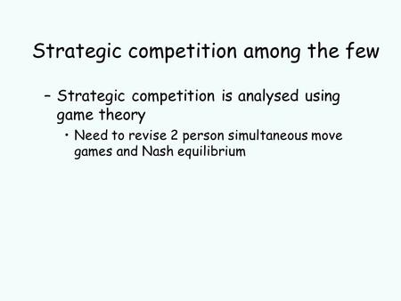 Strategic competition among the few –Strategic competition is analysed using game theory Need to revise 2 person simultaneous move games and Nash equilibrium.