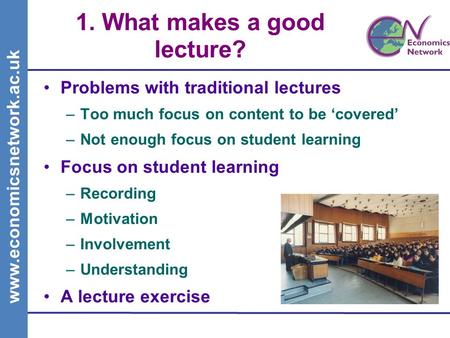 Www.economicsnetwork.ac.uk 1. What makes a good lecture? Problems with traditional lectures –Too much focus on content to be covered –Not enough focus.
