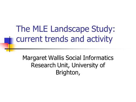 The MLE Landscape Study: current trends and activity Margaret Wallis Social Informatics Research Unit, University of Brighton,