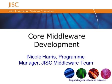 Supporting education and research Core Middleware Development Nicole Harris, Programme Manager, JISC Middleware Team.