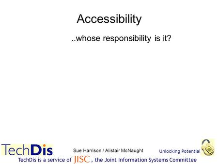 Unlocking Potential Sue Harrison / Alistair McNaught TechDis is a service of, the Joint Information Systems Committee Accessibility..whose responsibility.