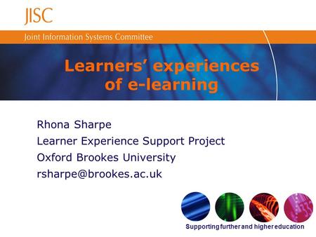 Supporting further and higher education Learners experiences of e-learning Rhona Sharpe Learner Experience Support Project Oxford Brookes University