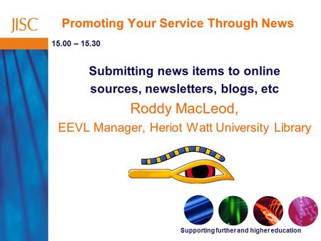 Supporting further and higher education Promoting Your Service Through News 15.00 – 15.30 Submitting news items to online sources, newsletters, blogs,