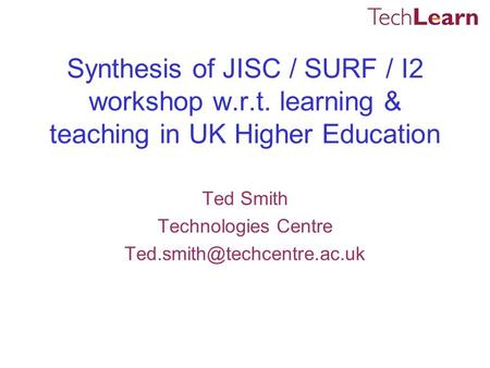 Synthesis of JISC / SURF / I2 workshop w.r.t. learning & teaching in UK Higher Education Ted Smith Technologies Centre