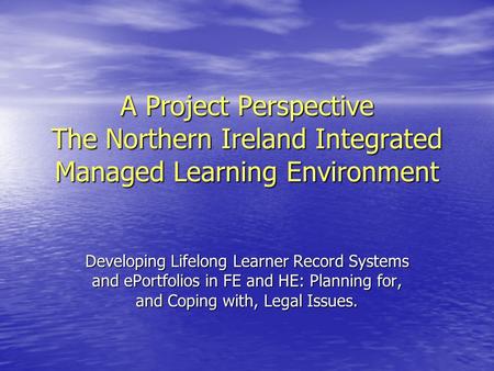 A Project Perspective The Northern Ireland Integrated Managed Learning Environment Developing Lifelong Learner Record Systems and ePortfolios in FE and.