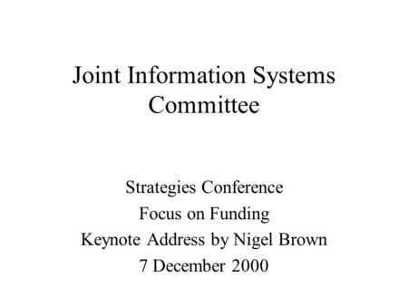 Joint Information Systems Committee Strategies Conference Focus on Funding Keynote Address by Nigel Brown 7 December 2000.