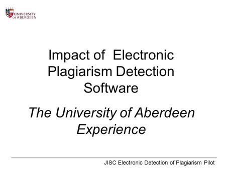 JISC Electronic Detection of Plagiarism Pilot Impact of Electronic Plagiarism Detection Software The University of Aberdeen Experience.