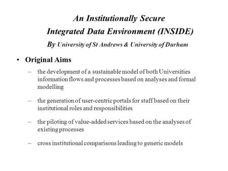 An Institutionally Secure Integrated Data Environment (INSIDE) By University of St Andrews & University of Durham Original Aims –the development of a sustainable.