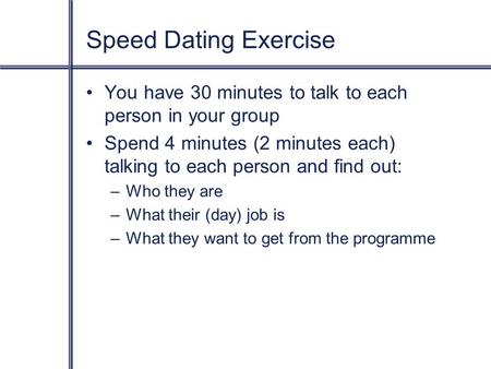 Speed Dating Exercise You have 30 minutes to talk to each person in your group Spend 4 minutes (2 minutes each) talking to each person and find out: –Who.