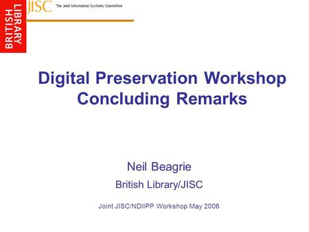 Digital Preservation Workshop Concluding Remarks Neil Beagrie British Library/JISC Joint JISC/NDIIPP Workshop May 2006.