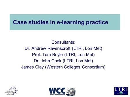 Case studies in e-learning practice Consultants: Dr. Andrew Ravenscroft (LTRI, Lon Met) Prof. Tom Boyle (LTRI, Lon Met) Dr. John Cook (LTRI, Lon Met) James.