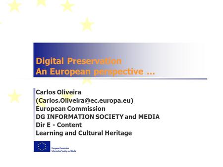 Digital Preservation An European perspective … Carlos Oliveira European Commission DG INFORMATION SOCIETY and MEDIA Dir.
