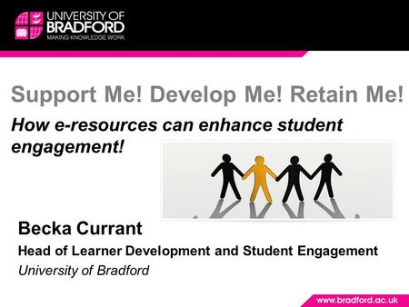 Support Me! Develop Me! Retain Me! How e-resources can enhance student engagement! Becka Currant Head of Learner Development and Student Engagement University.