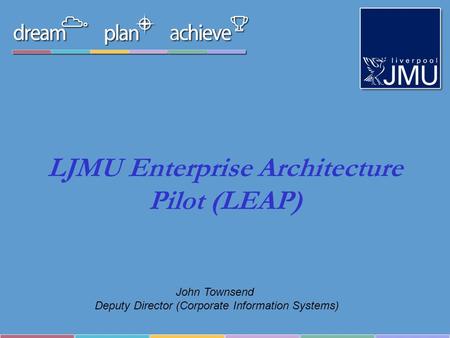 LJMU Enterprise Architecture Pilot (LEAP) John Townsend Deputy Director (Corporate Information Systems)