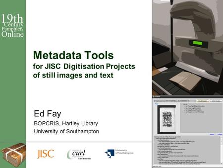 1 Metadata Tools for JISC Digitisation Projects of still images and text Ed Fay BOPCRIS, Hartley Library University of Southampton.
