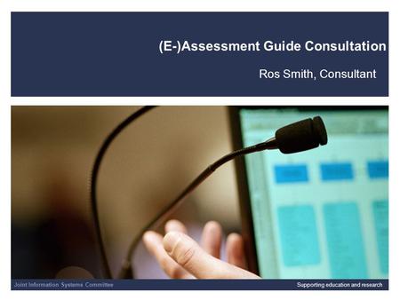 Joint Information Systems Committee 01/04/2014 | slide 1 (E-)Assessment Guide Consultation Ros Smith, Consultant Joint Information Systems CommitteeSupporting.