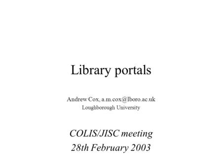 Library portals Andrew Cox, Loughborough University COLIS/JISC meeting 28th February 2003.