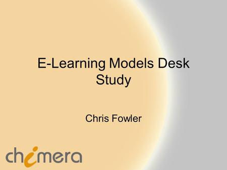 E-Learning Models Desk Study Chris Fowler. www.chimera.uk.com Purpose To explain our current thinking and specification of the E-Learning Models Advisor.