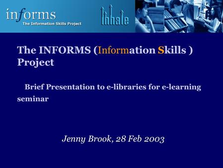 The INFORMS (Information Skills ) Project Brief Presentation to e-libraries for e-learning seminar Jenny Brook, 28 Feb 2003.