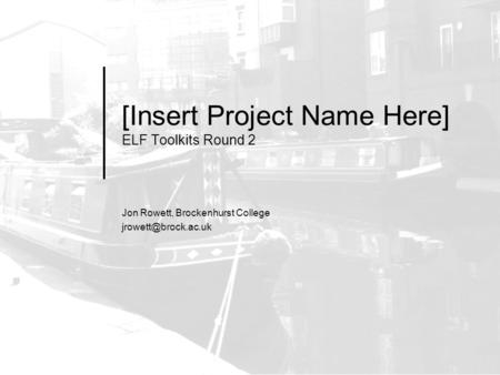 [Insert Project Name Here] ELF Toolkits Round 2 Jon Rowett, Brockenhurst College