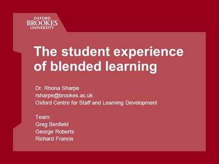 The student experience of blended learning Dr. Rhona Sharpe Oxford Centre for Staff and Learning Development Team: Greg Benfield.